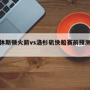 关于休斯顿火箭vs洛杉矶快船赛前预测的信息