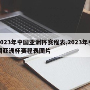 2023年中国亚洲杯赛程表,2023年中国亚洲杯赛程表图片