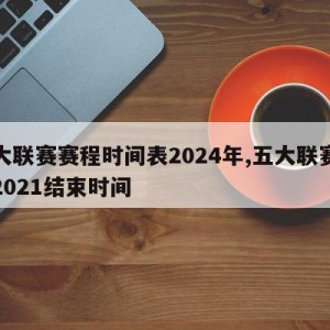 五大联赛赛程时间表2024年,五大联赛赛程2021结束时间