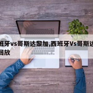 西班牙vs哥斯达黎加,西班牙Vs哥斯达黎加回放