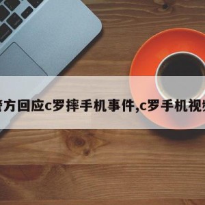 警方回应c罗摔手机事件,c罗手机视频