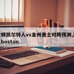 波士顿凯尔特人vs金州勇士对阵预测,凯尔特人boston