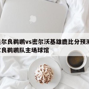 新奥尔良鹈鹕vs密尔沃基雄鹿比分预测,新奥尔良鹈鹕队主场球馆