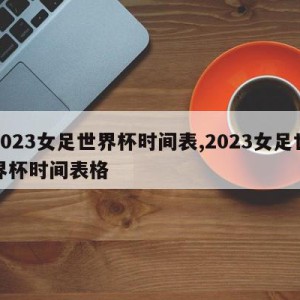 2023女足世界杯时间表,2023女足世界杯时间表格