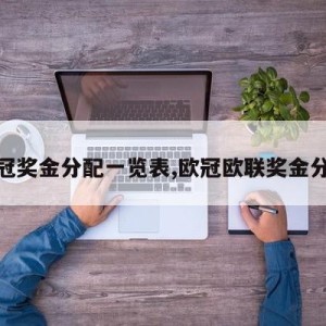 欧冠奖金分配一览表,欧冠欧联奖金分配