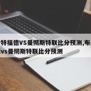 布伦特福德VS曼彻斯特联比分预测,布伦特福德vs曼彻斯特联比分预测