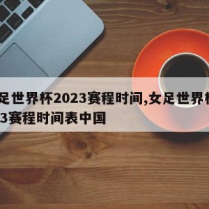 女足世界杯2023赛程时间,女足世界杯2023赛程时间表中国