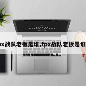 fpx战队老板是谁,fpx战队老板是谁啊