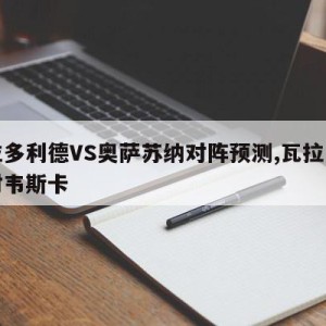 瓦拉多利德VS奥萨苏纳对阵预测,瓦拉多利德对韦斯卡