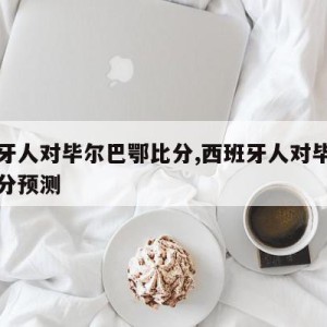 西班牙人对毕尔巴鄂比分,西班牙人对毕尔巴鄂比分预测