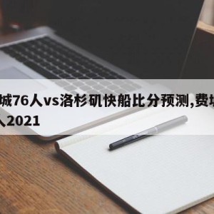 费城76人vs洛杉矶快船比分预测,费城76人2021