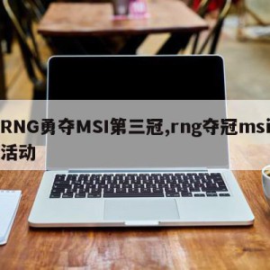 RNG勇夺MSI第三冠,rng夺冠msi活动