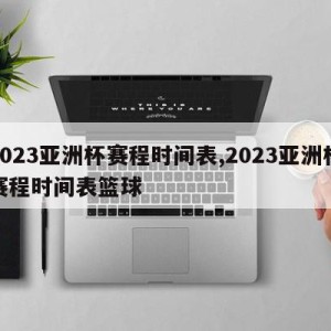 2023亚洲杯赛程时间表,2023亚洲杯赛程时间表篮球