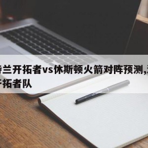 波特兰开拓者vs休斯顿火箭对阵预测,波特兰开拓者队