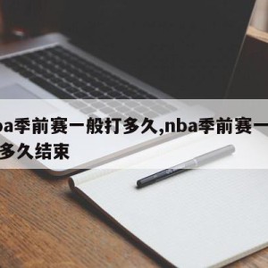 nba季前赛一般打多久,nba季前赛一般打多久结束