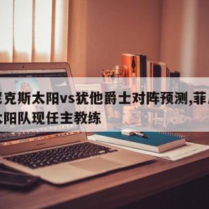 菲尼克斯太阳vs犹他爵士对阵预测,菲尼克斯太阳队现任主教练