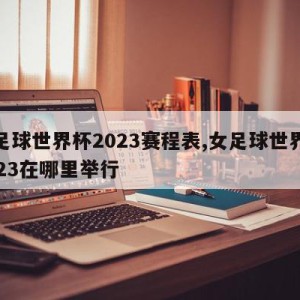 女足球世界杯2023赛程表,女足球世界杯2023在哪里举行