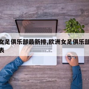 欧洲女足俱乐部最新排,欧洲女足俱乐部最新排名表