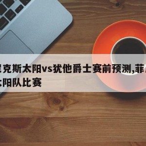 菲尼克斯太阳vs犹他爵士赛前预测,菲尼克斯太阳队比赛