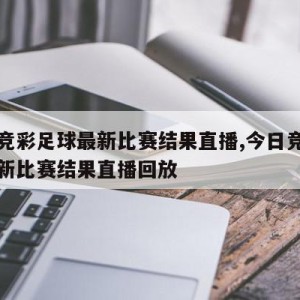 今日竞彩足球最新比赛结果直播,今日竞彩足球最新比赛结果直播回放