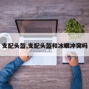 支配头盔,支配头盔和冰眼冲突吗