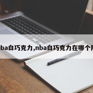 nba白巧克力,nba白巧克力在哪个队