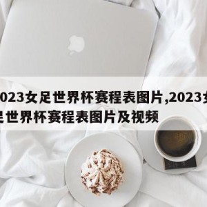 2023女足世界杯赛程表图片,2023女足世界杯赛程表图片及视频