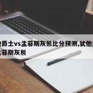 犹他爵士vs孟菲斯灰熊比分预测,犹他爵士对孟菲斯灰熊