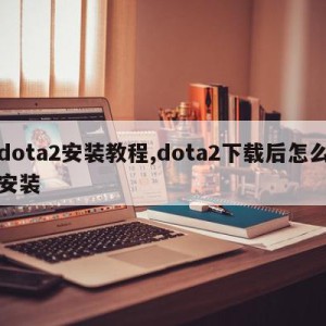 dota2安装教程,dota2下载后怎么安装