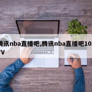 腾讯nba直播吧,腾讯nba直播吧102TV