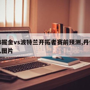 丹佛掘金vs波特兰开拓者赛前预测,丹佛掘金队图片