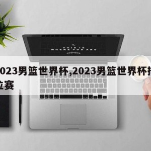 2023男篮世界杯,2023男篮世界杯排位赛