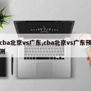 cba北京vs广东,cba北京vs广东预测