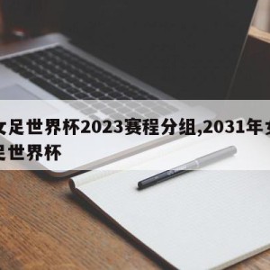 女足世界杯2023赛程分组,2031年女足世界杯