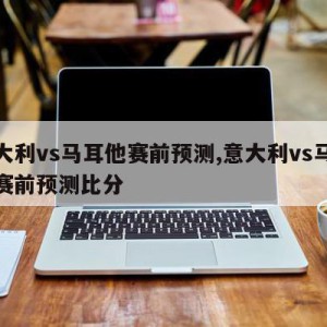 意大利vs马耳他赛前预测,意大利vs马耳他赛前预测比分