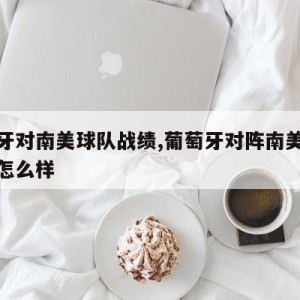 葡萄牙对南美球队战绩,葡萄牙对阵南美球队战绩怎么样