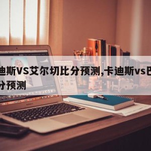 卡迪斯VS艾尔切比分预测,卡迪斯vs巴萨比分预测