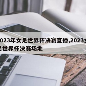 2023年女足世界杯决赛直播,2023女足世界杯决赛场地