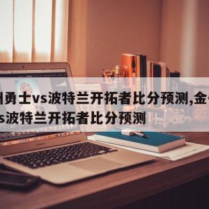 金州勇士vs波特兰开拓者比分预测,金州勇士vs波特兰开拓者比分预测