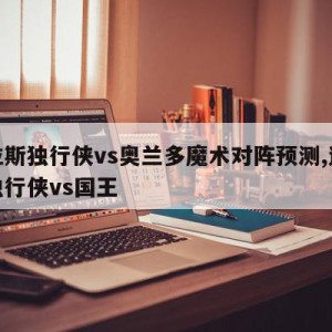 达拉斯独行侠vs奥兰多魔术对阵预测,达拉斯独行侠vs国王