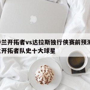 波特兰开拓者vs达拉斯独行侠赛前预测,波特兰开拓者队史十大球星