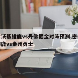 密尔沃基雄鹿vs丹佛掘金对阵预测,密尔沃基雄鹿vs金州勇士