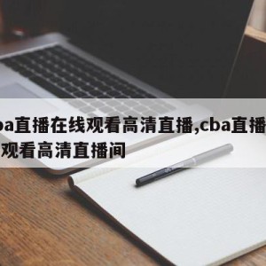 cba直播在线观看高清直播,cba直播在线观看高清直播间