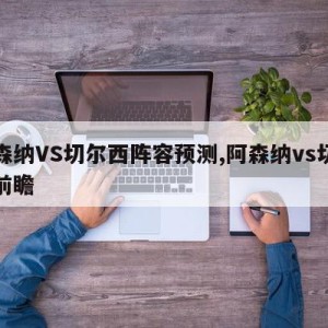 阿森纳VS切尔西阵容预测,阿森纳vs切尔西前瞻