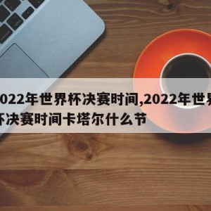 2022年世界杯决赛时间,2022年世界杯决赛时间卡塔尔什么节