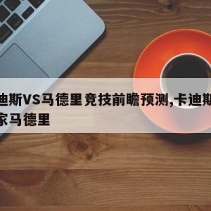 卡迪斯VS马德里竞技前瞻预测,卡迪斯vs皇家马德里