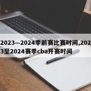 2023―2024季前赛比赛时间,2023至2024赛季cba开赛时间