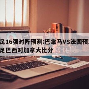 女足16强对阵预测:巴拿马VS法国预测,女足巴西对加拿大比分