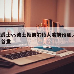 犹他爵士vs波士顿凯尔特人赛前预测,犹他爵士首发