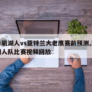 洛杉矶湖人vs亚特兰大老鹰赛前预测,洛杉矶湖人队比赛视频回放